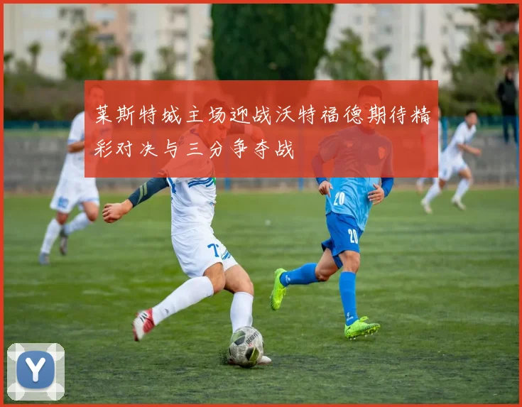 莱斯特城主场迎战沃特福德期待精彩对决与三分争夺战