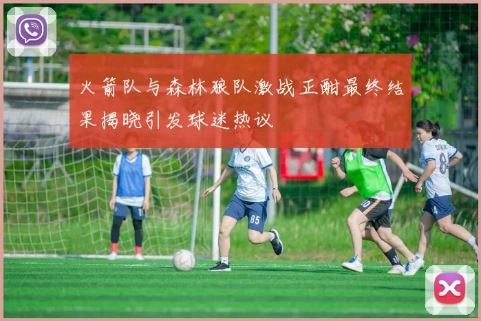 火箭队与森林狼队激战正酣最终结果揭晓引发球迷热议