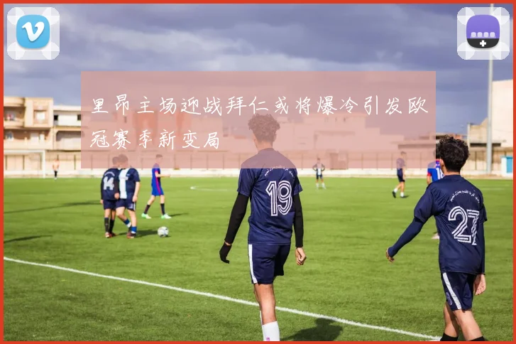 里昂主场迎战拜仁或将爆冷引发欧冠赛季新变局
