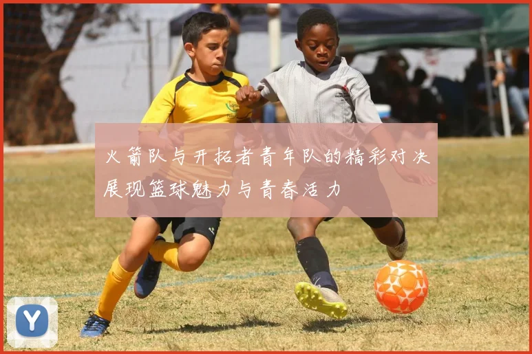 火箭队与开拓者青年队的精彩对决展现篮球魅力与青春活力