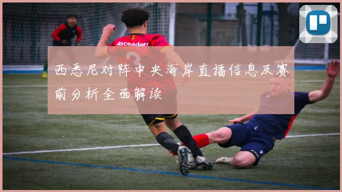 西悉尼对阵中央海岸直播信息及赛前分析全面解读