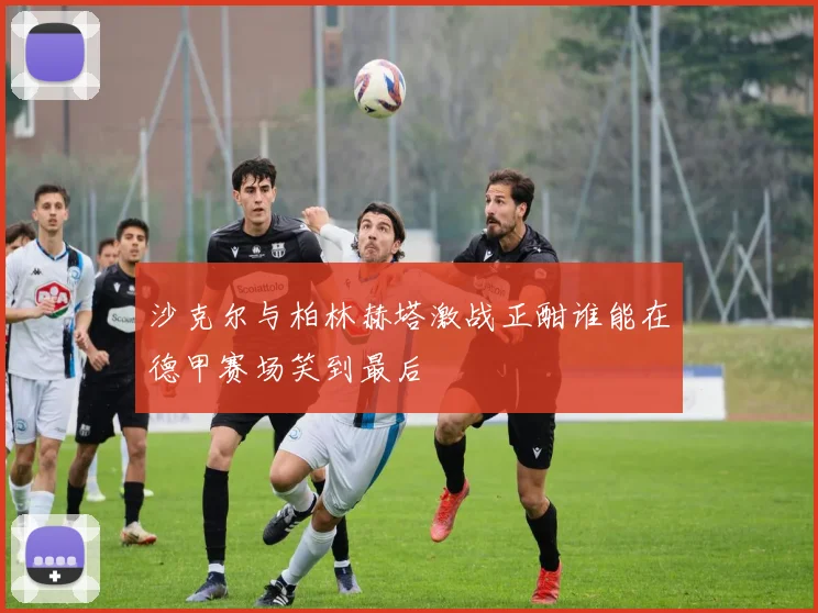 沙克尔与柏林赫塔激战正酣谁能在德甲赛场笑到最后